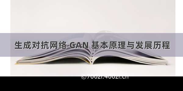 生成对抗网络 GAN 基本原理与发展历程