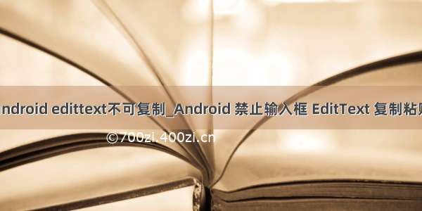 android edittext不可复制_Android 禁止输入框 EditText 复制粘贴