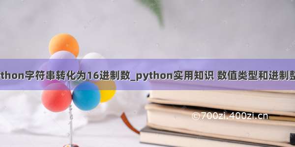 [转载] python字符串转化为16进制数_python实用知识 数值类型和进制整数的转换