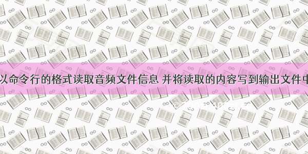 以命令行的格式读取音频文件信息 并将读取的内容写到输出文件中
