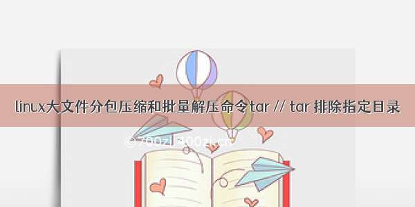 linux大文件分包压缩和批量解压命令tar // tar 排除指定目录