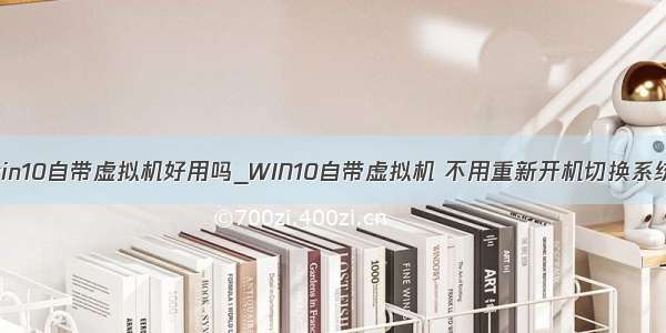 win10自带虚拟机好用吗_WIN10自带虚拟机 不用重新开机切换系统