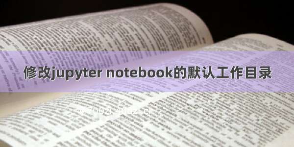 修改jupyter notebook的默认工作目录