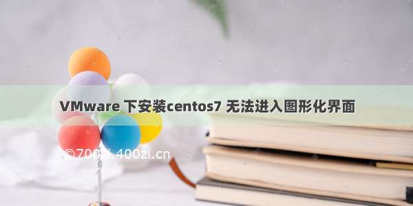 VMware 下安装centos7 无法进入图形化界面