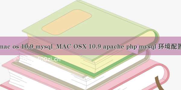 mac os 10.9 mysql_MAC OSX 10.9 apache php mysql 环境配置