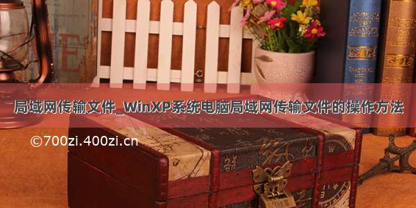 局域网传输文件_WinXP系统电脑局域网传输文件的操作方法