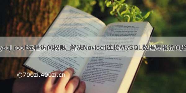 mysql root远程访问权限_解决Navicat连接MySQL数据库报错问题