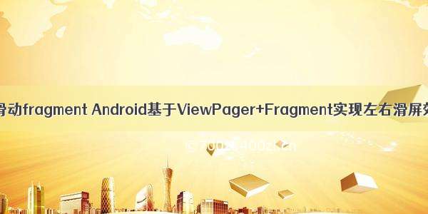 android左右滑动fragment Android基于ViewPager+Fragment实现左右滑屏效果的方法