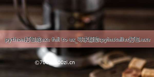 python打包成exe fail to ex_寻求帮助:pyinstaller打包.exe