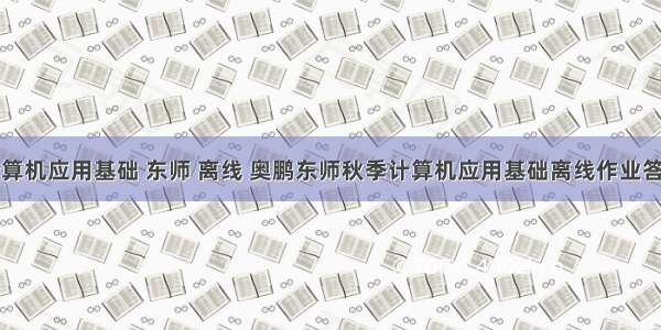 计算机应用基础 东师 离线 奥鹏东师秋季计算机应用基础离线作业答案