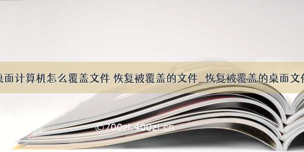 桌面计算机怎么覆盖文件 恢复被覆盖的文件_恢复被覆盖的桌面文件