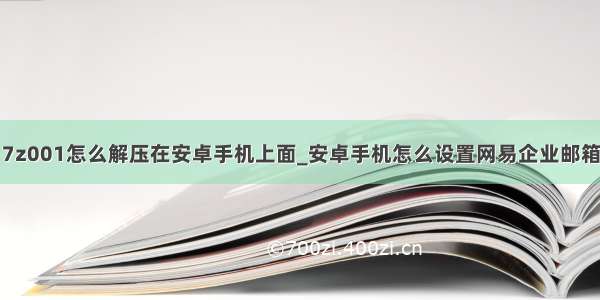 7z001怎么解压在安卓手机上面_安卓手机怎么设置网易企业邮箱