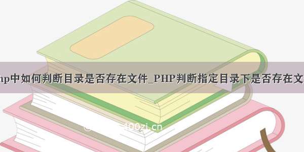 php中如何判断目录是否存在文件_PHP判断指定目录下是否存在文件