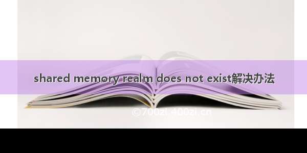 shared memory realm does not exist解决办法