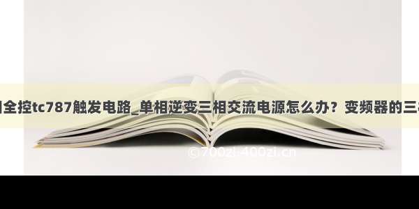 三相全控tc787触发电路_单相逆变三相交流电源怎么办？变频器的三相交