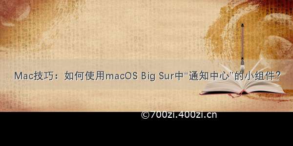 Mac技巧：如何使用macOS Big Sur中“通知中心”的小组件？