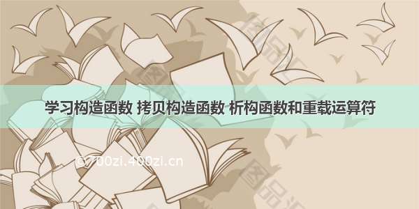 学习构造函数 拷贝构造函数 析构函数和重载运算符