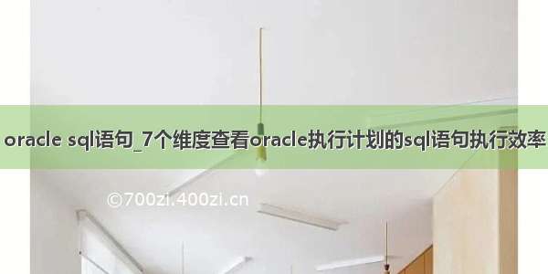 oracle sql语句_7个维度查看oracle执行计划的sql语句执行效率