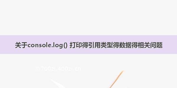 关于console.log() 打印得引用类型得数据得相关问题