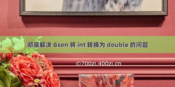 彻底解决 Gson 将 int 转换为 double 的问题