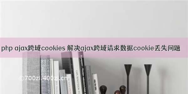 php ajax跨域cookies 解决ajax跨域请求数据cookie丢失问题