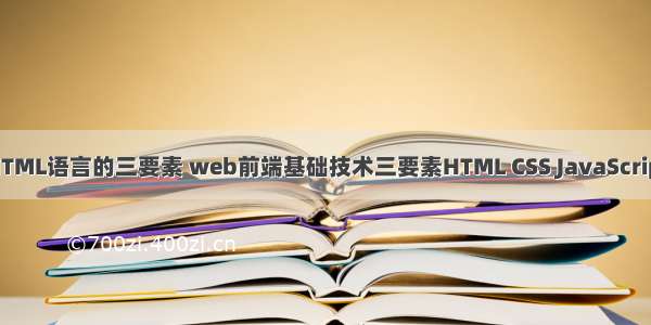 HTML语言的三要素 web前端基础技术三要素HTML CSS JavaScript