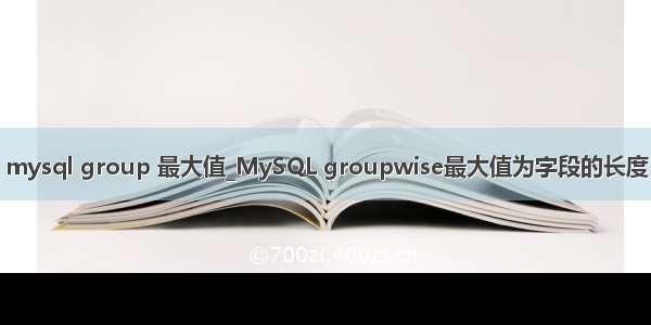 mysql group 最大值_MySQL groupwise最大值为字段的长度