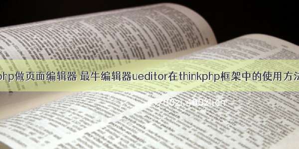 php做页面编辑器 最牛编辑器ueditor在thinkphp框架中的使用方法