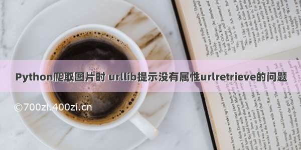 Python爬取图片时 urllib提示没有属性urlretrieve的问题