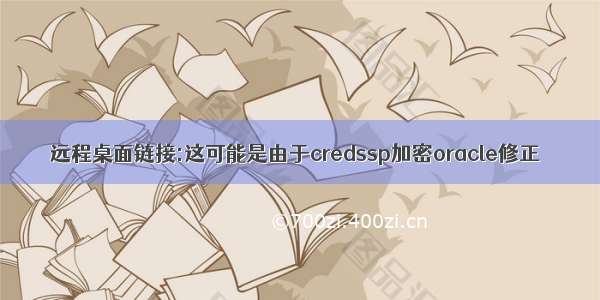 远程桌面链接:这可能是由于credssp加密oracle修正