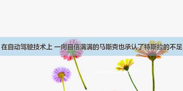 在自动驾驶技术上 一向自信满满的马斯克也承认了特斯拉的不足