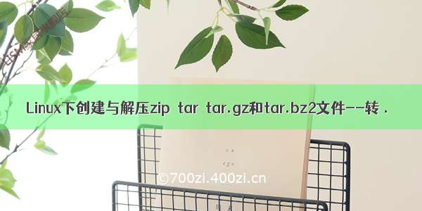 Linux下创建与解压zip  tar  tar.gz和tar.bz2文件--转 .