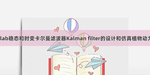 拓端tecdat|matlab稳态和时变卡尔曼滤波器Kalman filter的设计和仿真植物动力学模型案例研究