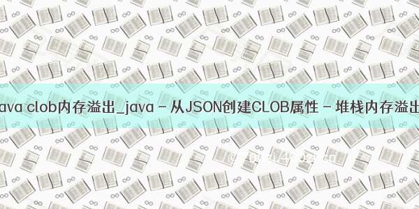 java clob内存溢出_java - 从JSON创建CLOB属性 - 堆栈内存溢出