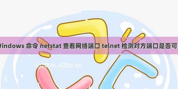 Windows 命令 netstat 查看网络端口 telnet 检测对方端口是否可用