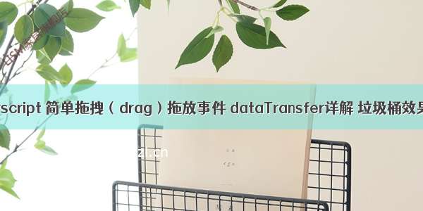 javscript 简单拖拽（drag）拖放事件 dataTransfer详解 垃圾桶效果