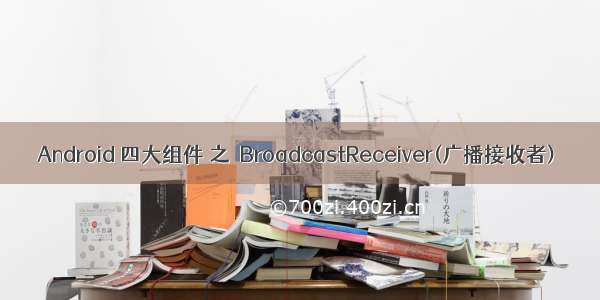 Android 四大组件 之  BroadcastReceiver(广播接收者)