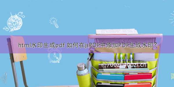 html水印生成pdf 如何在jsPDF中添加PDF生成水印？