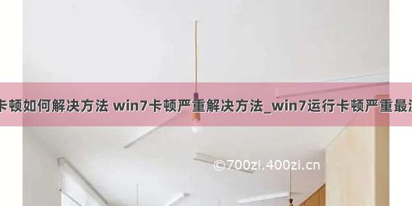 计算机win7卡顿如何解决方法 win7卡顿严重解决方法_win7运行卡顿严重最流畅设置方法-