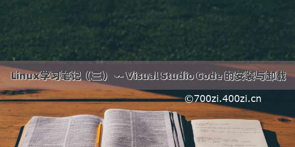 Linux学习笔记（三） -- Visual Studio Code 的安装与卸载