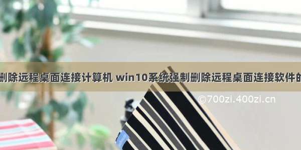 怎么删除远程桌面连接计算机 win10系统强制删除远程桌面连接软件的方法