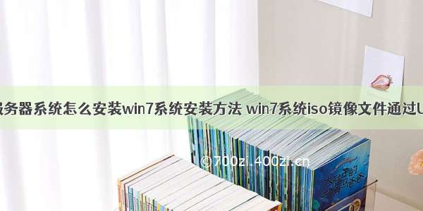 u盘iso安装服务器系统怎么安装win7系统安装方法 win7系统iso镜像文件通过U盘安装的操