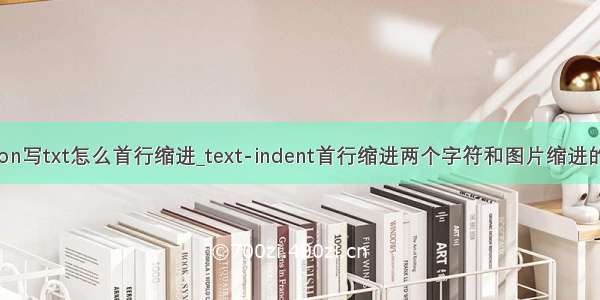 python写txt怎么首行缩进_text-indent首行缩进两个字符和图片缩进的问题