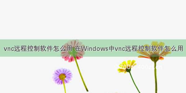 vnc远程控制软件怎么用 在Windows中vnc远程控制软件怎么用