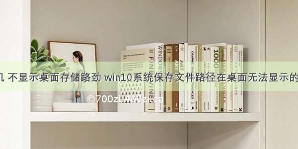 我的计算机 不显示桌面存储路劲 win10系统保存文件路径在桌面无法显示的操作步骤...