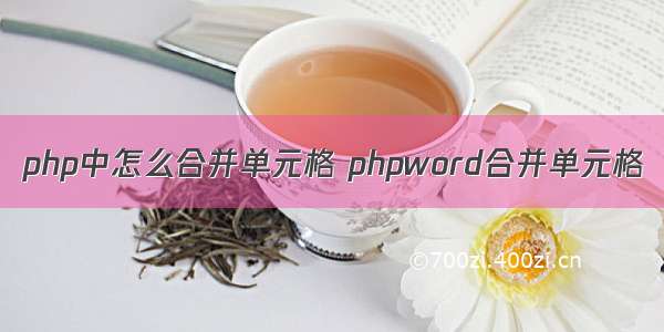 php中怎么合并单元格 phpword合并单元格