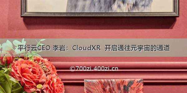 平行云CEO 李岩：CloudXR  开启通往元宇宙的通道