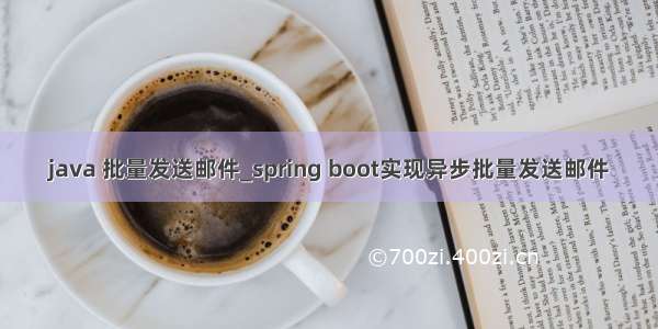 java 批量发送邮件_spring boot实现异步批量发送邮件