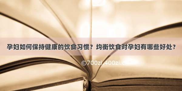 孕妇如何保持健康的饮食习惯？均衡饮食对孕妇有哪些好处？