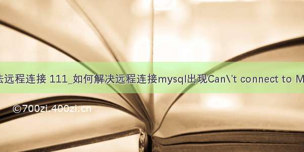 mysql无法远程连接 111_如何解决远程连接mysql出现Can\'t connect to MySQL serv